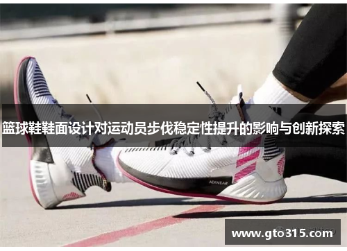 篮球鞋鞋面设计对运动员步伐稳定性提升的影响与创新探索
