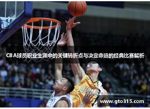 CBA球员职业生涯中的关键转折点与决定命运的经典比赛解析