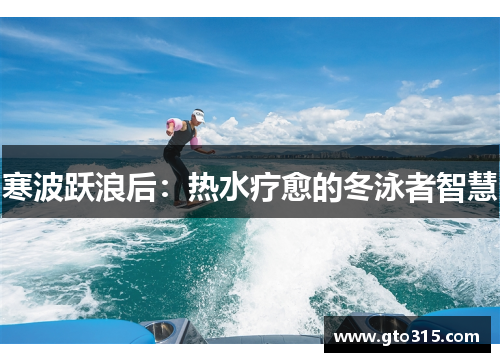 寒波跃浪后：热水疗愈的冬泳者智慧