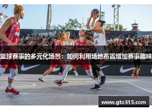 篮球赛事的多元化场景：如何利用场地布置增加赛事趣味